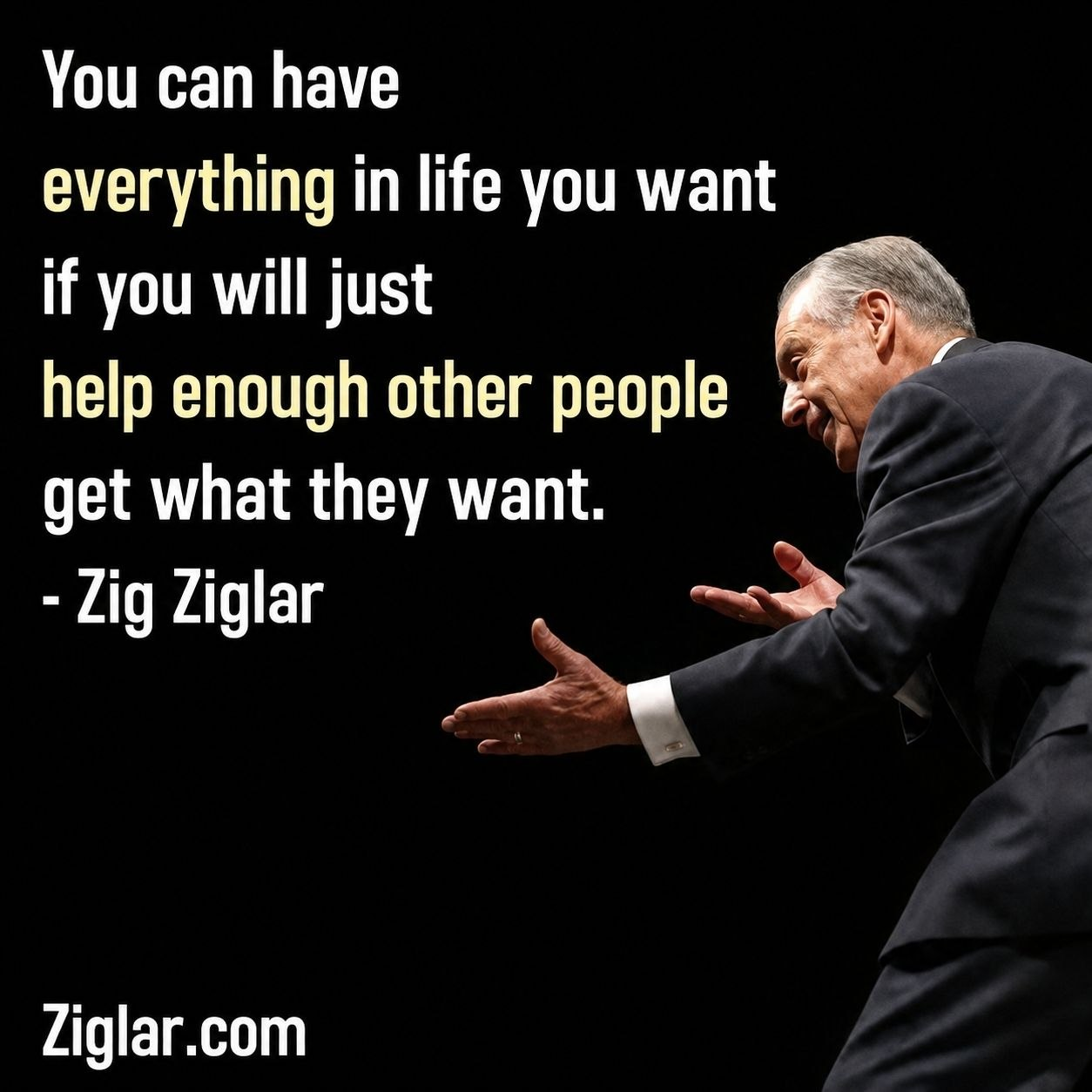 Zig Ziglar with the quote: You can have everything in life you want if you will just help enough other people get what they want.